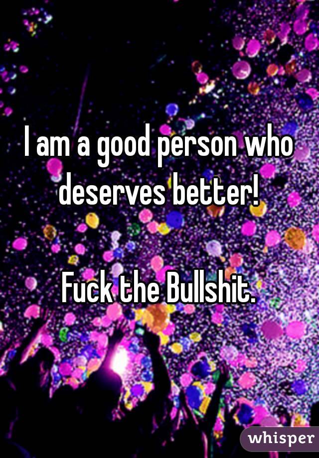 I am a good person who deserves better! 

Fuck the Bullshit.