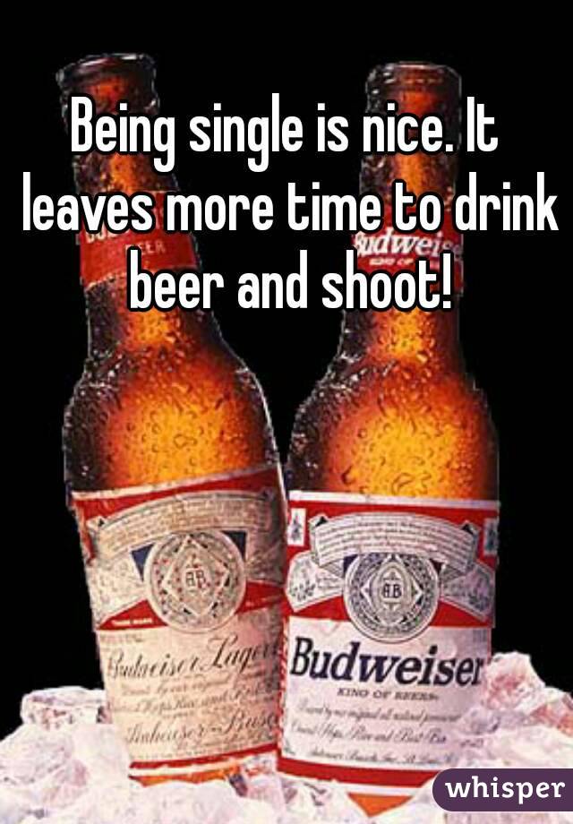 Being single is nice. It leaves more time to drink beer and shoot!