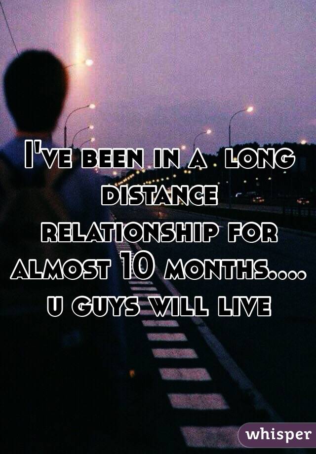 I've been in a  long distance relationship for almost 10 months.... u guys will live 