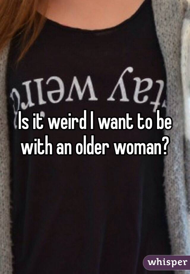 Is it weird I want to be with an older woman? 