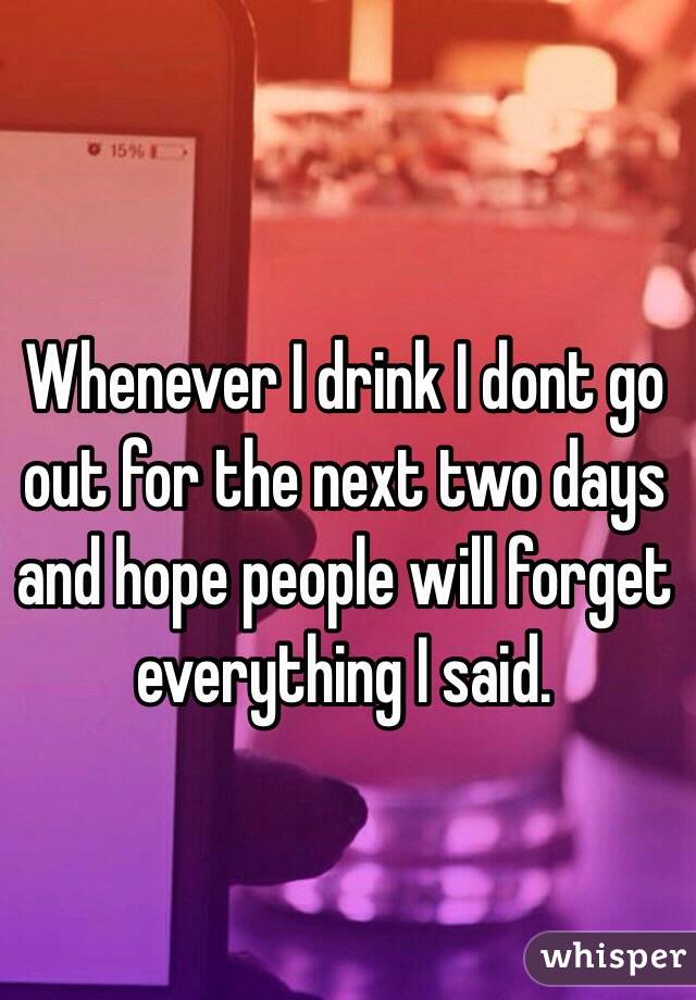 Whenever I drink I dont go out for the next two days and hope people will forget everything I said. 