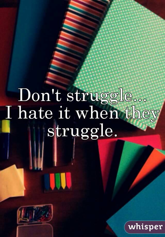 Don't struggle...
I hate it when they struggle. 