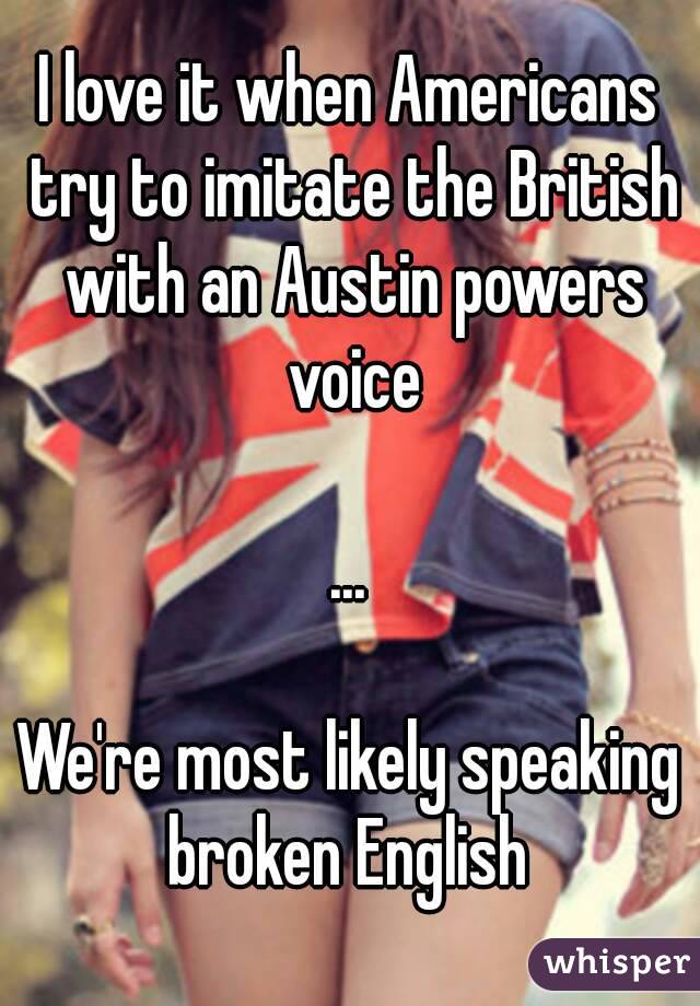 I love it when Americans try to imitate the British with an Austin powers voice

...

We're most likely speaking broken English 