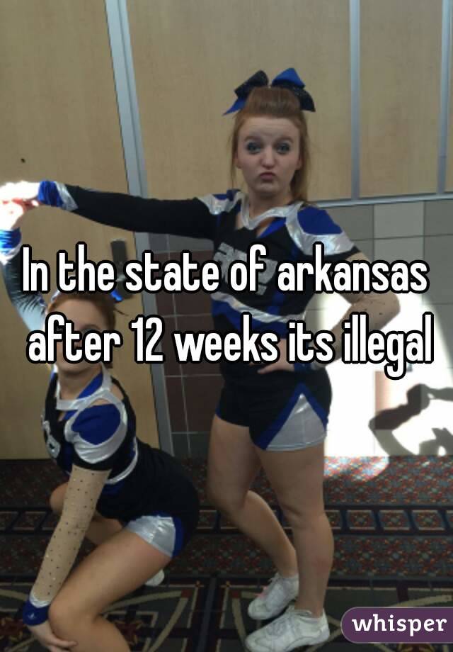 In the state of arkansas after 12 weeks its illegal