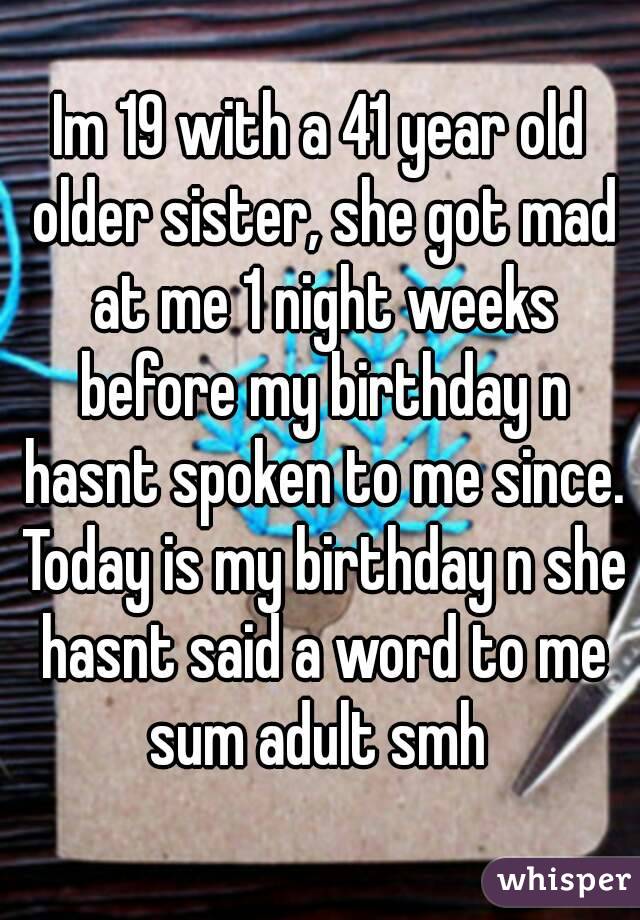 Im 19 with a 41 year old older sister, she got mad at me 1 night weeks before my birthday n hasnt spoken to me since. Today is my birthday n she hasnt said a word to me sum adult smh 