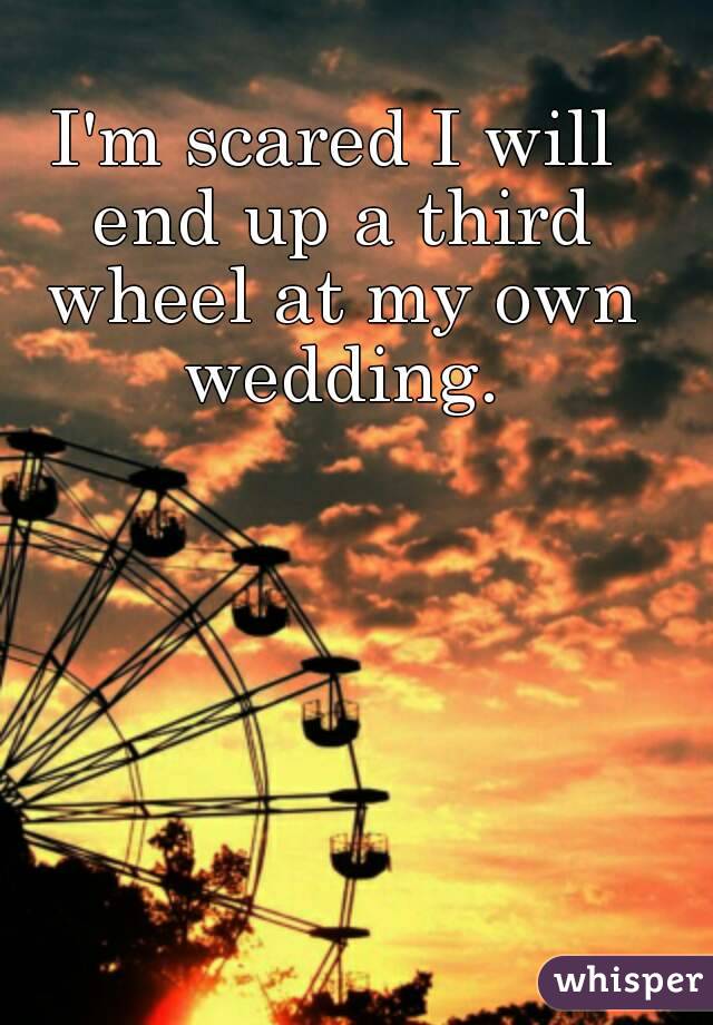 I'm scared I will end up a third wheel at my own wedding.