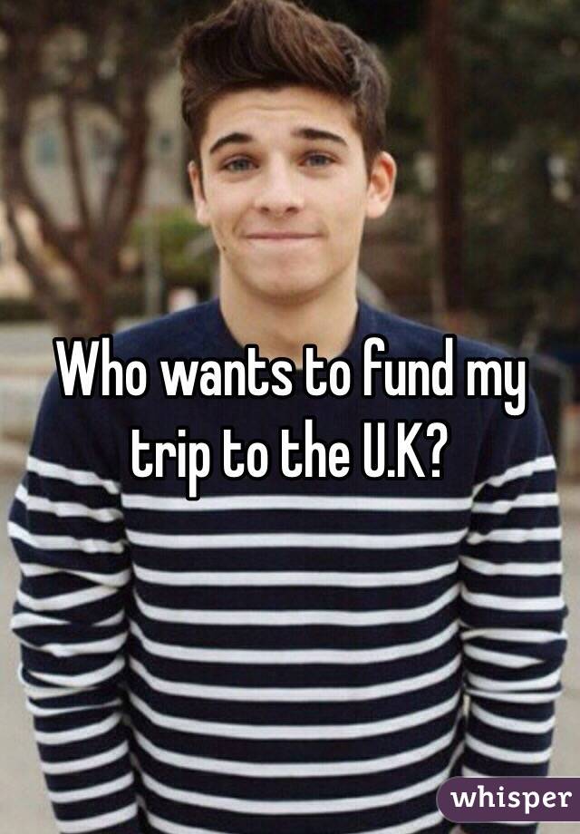 Who wants to fund my trip to the U.K?