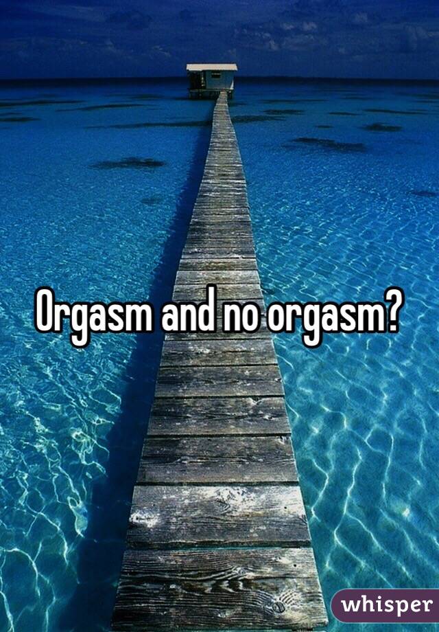 Orgasm and no orgasm?