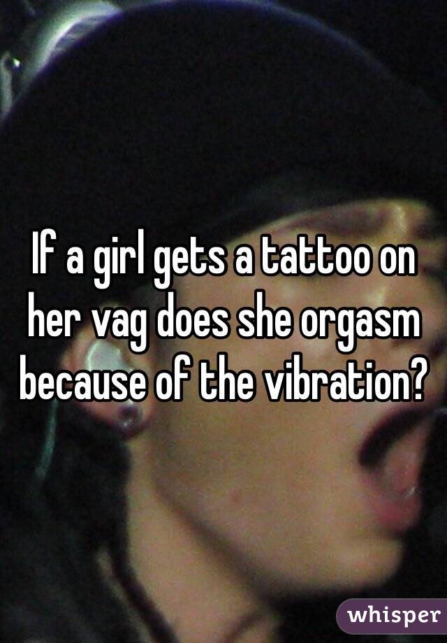 If a girl gets a tattoo on her vag does she orgasm because of the vibration?