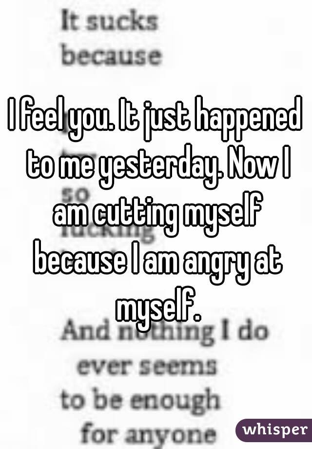 I feel you. It just happened to me yesterday. Now I am cutting myself because I am angry at myself.