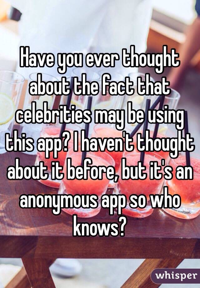 Have you ever thought about the fact that celebrities may be using this app? I haven't thought about it before, but it's an anonymous app so who knows?