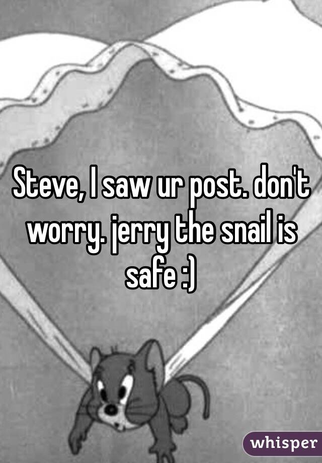 Steve, I saw ur post. don't worry. jerry the snail is safe :) 