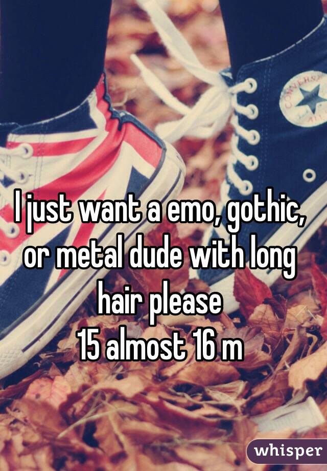 I just want a emo, gothic, or metal dude with long hair please
15 almost 16 m