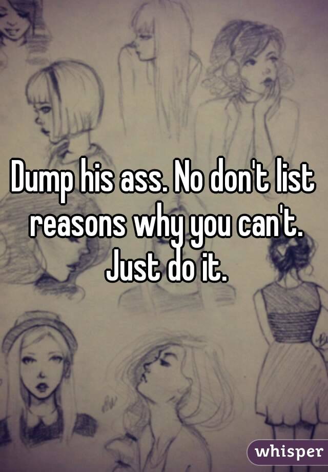 Dump his ass. No don't list reasons why you can't. Just do it.