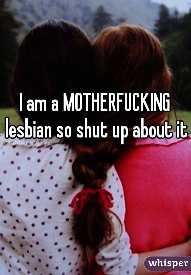 I am a MOTHERFUCKING lesbian so shut up about it 