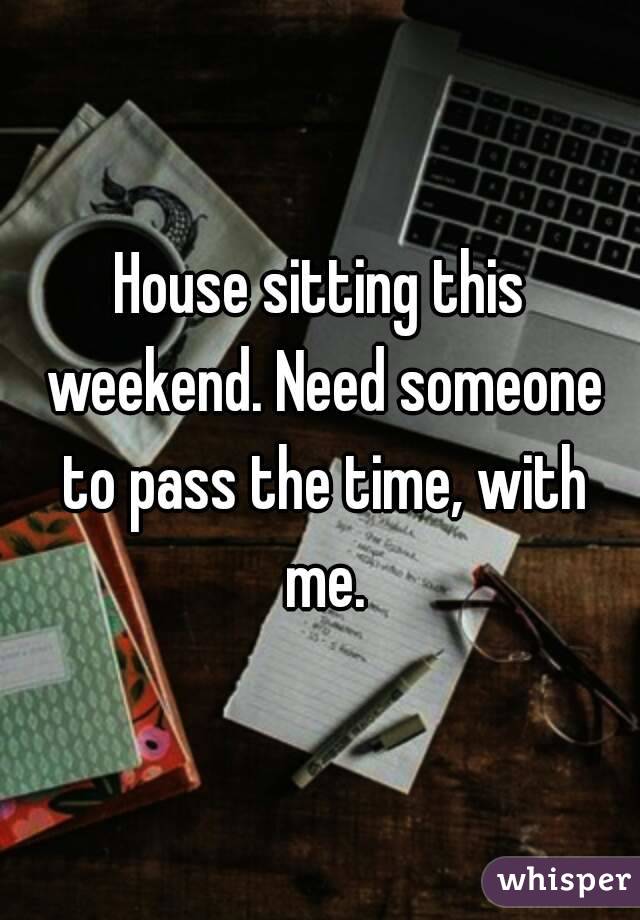 House sitting this weekend. Need someone to pass the time, with me.