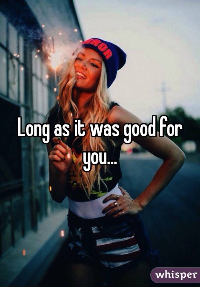 Long as it was good for you...