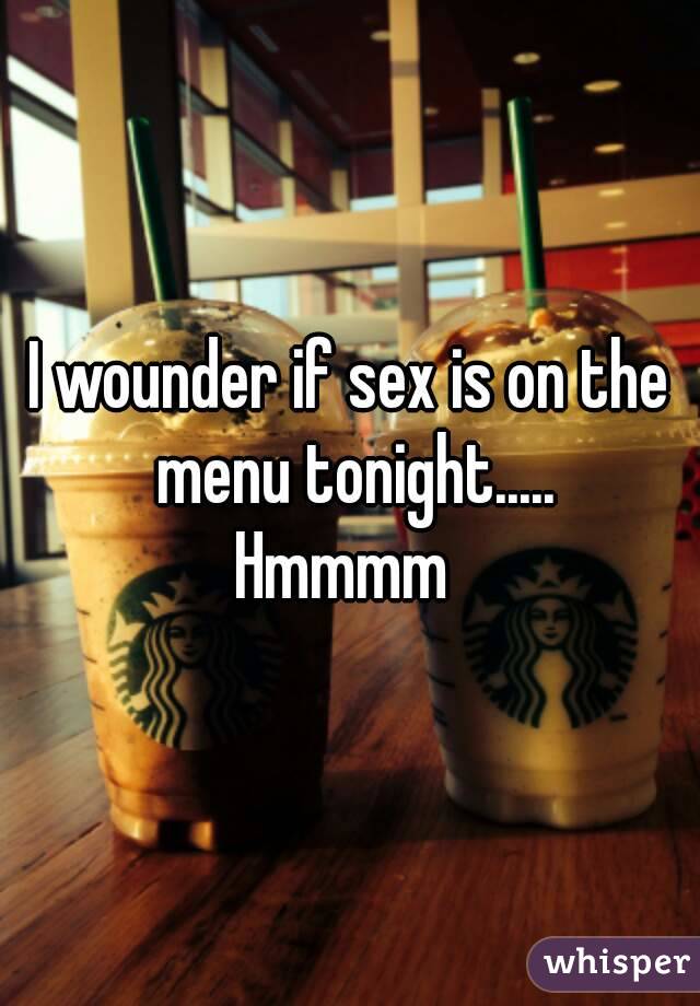 I wounder if sex is on the menu tonight.....
Hmmmm 