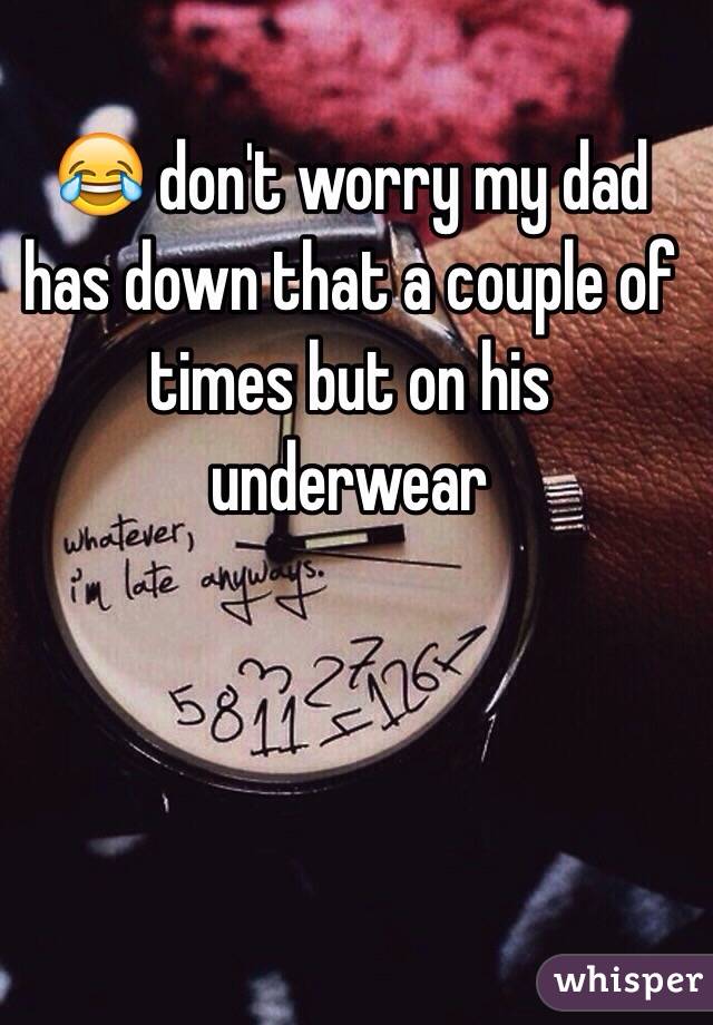 😂 don't worry my dad has down that a couple of times but on his underwear