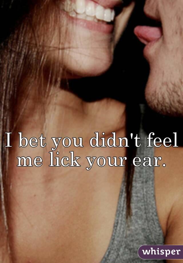 I bet you didn't feel me lick your ear. 