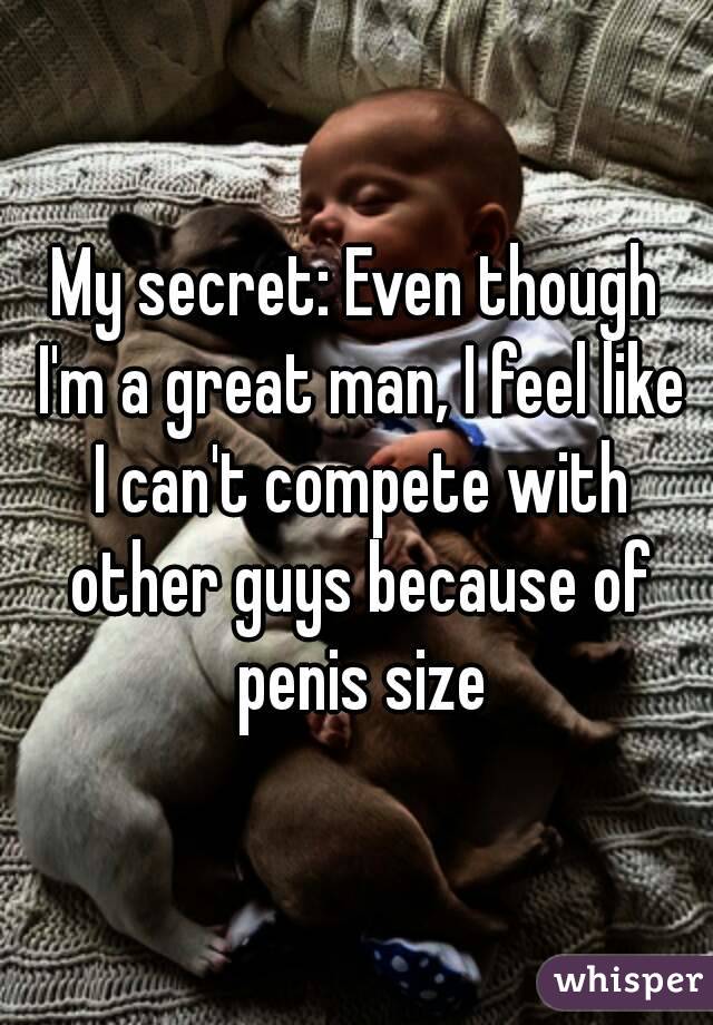 My secret: Even though I'm a great man, I feel like I can't compete with other guys because of penis size