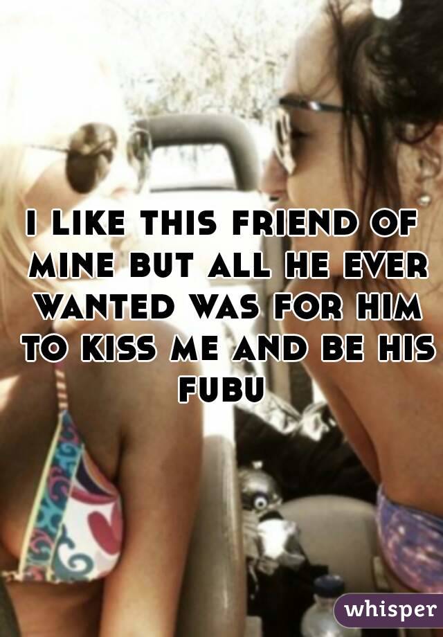 i like this friend of mine but all he ever wanted was for him to kiss me and be his fubu 