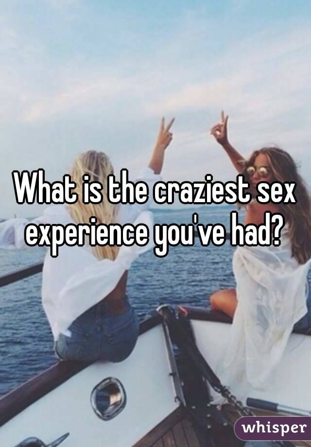 What is the craziest sex experience you've had? 