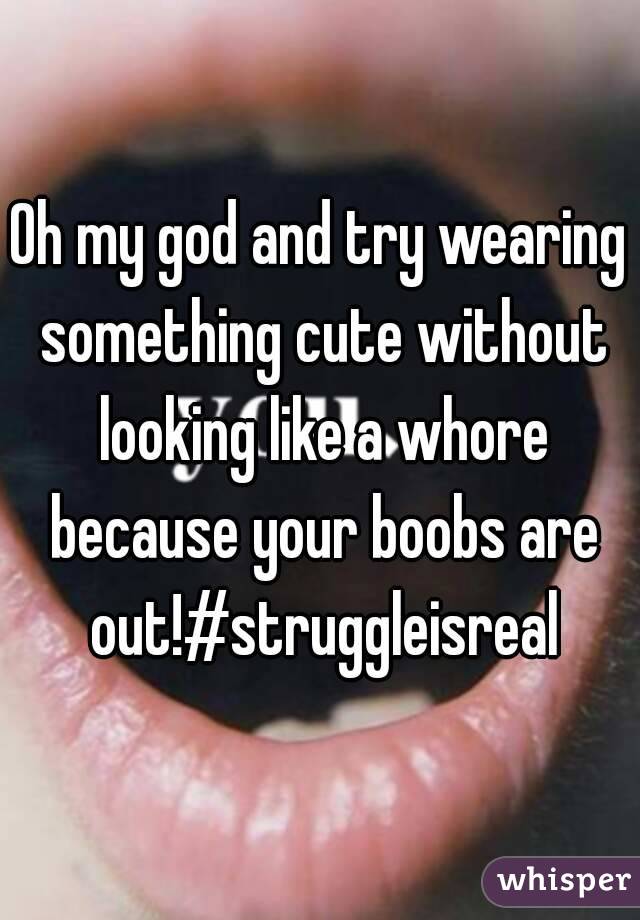 Oh my god and try wearing something cute without looking like a whore because your boobs are out!#struggleisreal