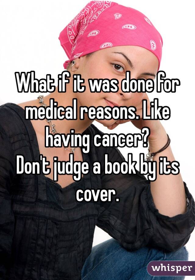 What if it was done for medical reasons. Like having cancer?
Don't judge a book by its cover.