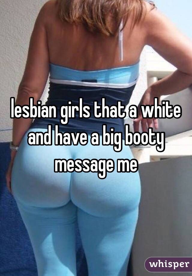 lesbian girls that a white and have a big booty message me