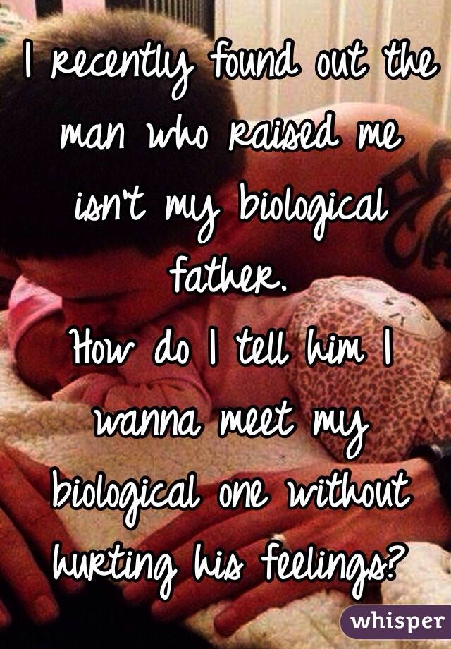 I recently found out the man who raised me isn't my biological father.
How do I tell him I wanna meet my biological one without hurting his feelings?