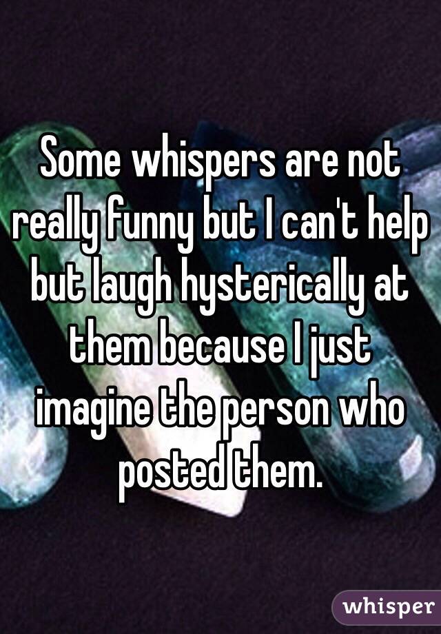 Some whispers are not really funny but I can't help but laugh hysterically at them because I just imagine the person who posted them. 