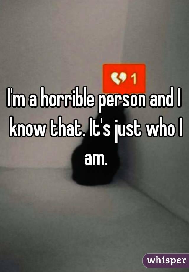 I'm a horrible person and I know that. It's just who I am.