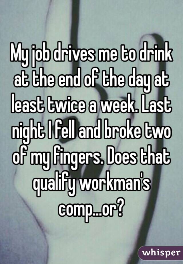 My job drives me to drink at the end of the day at least twice a week. Last night I fell and broke two of my fingers. Does that qualify workman's comp...or?