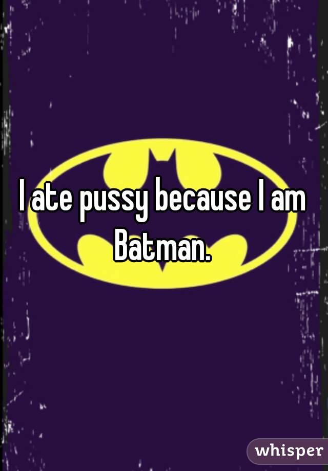 I ate pussy because I am Batman. 