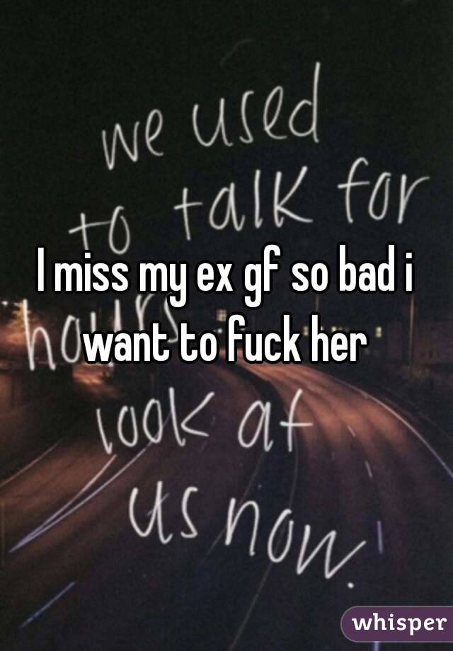 I miss my ex gf so bad i want to fuck her 