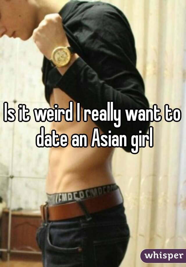 Is it weird I really want to date an Asian girl