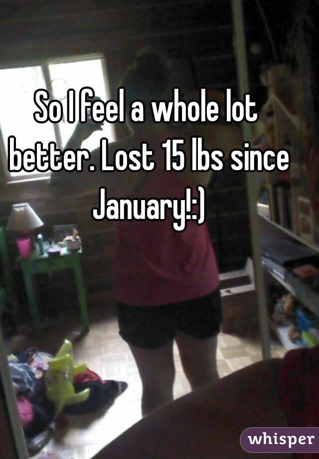 So I feel a whole lot better. Lost 15 lbs since January!:)