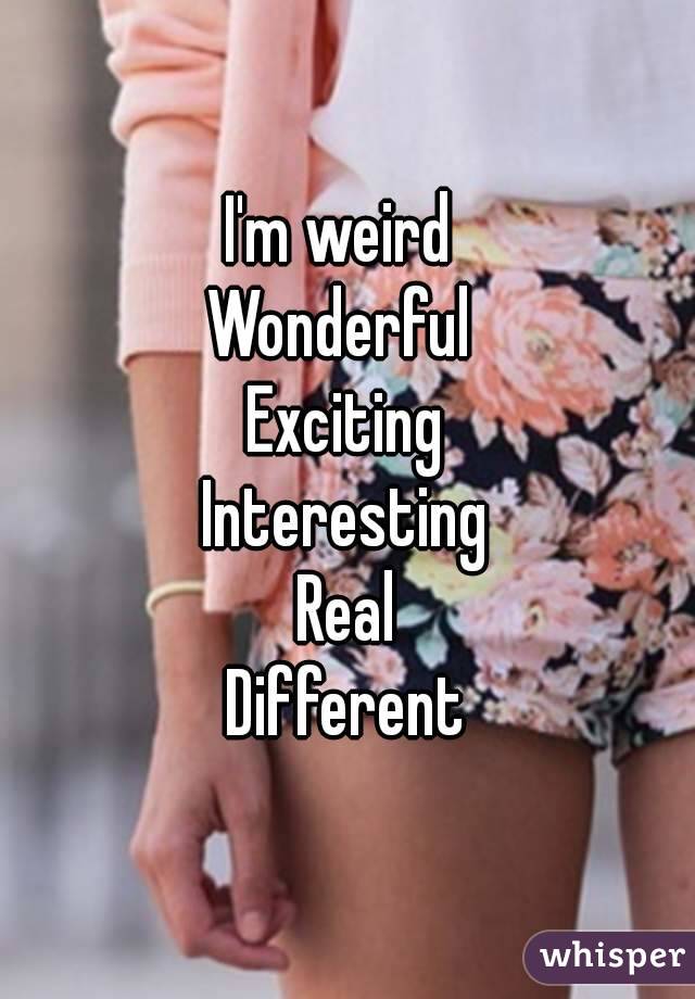 I'm weird 
Wonderful 
Exciting
Interesting
Real
Different