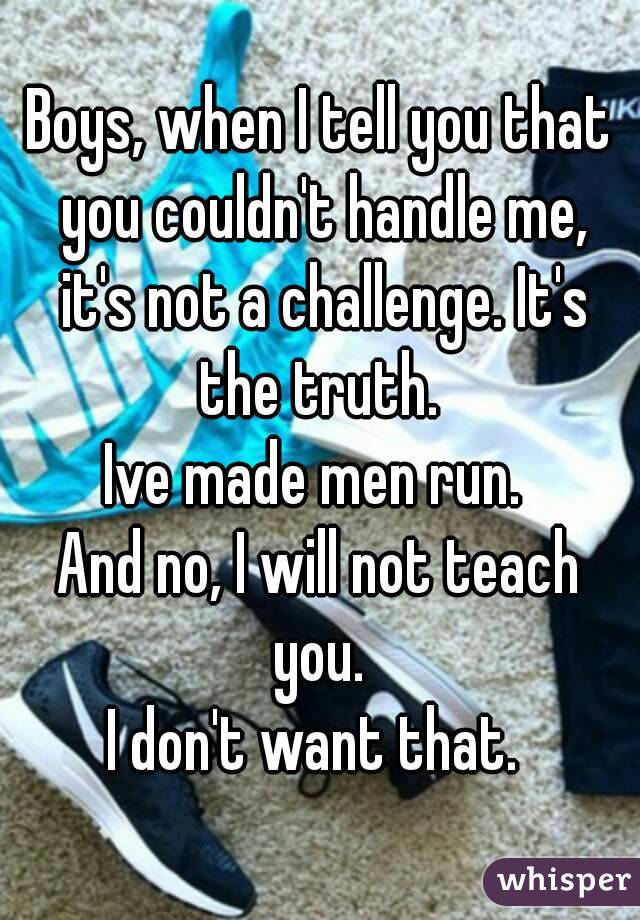 Boys, when I tell you that you couldn't handle me, it's not a challenge. It's the truth. 
Ive made men run. 
And no, I will not teach you. 
I don't want that. 