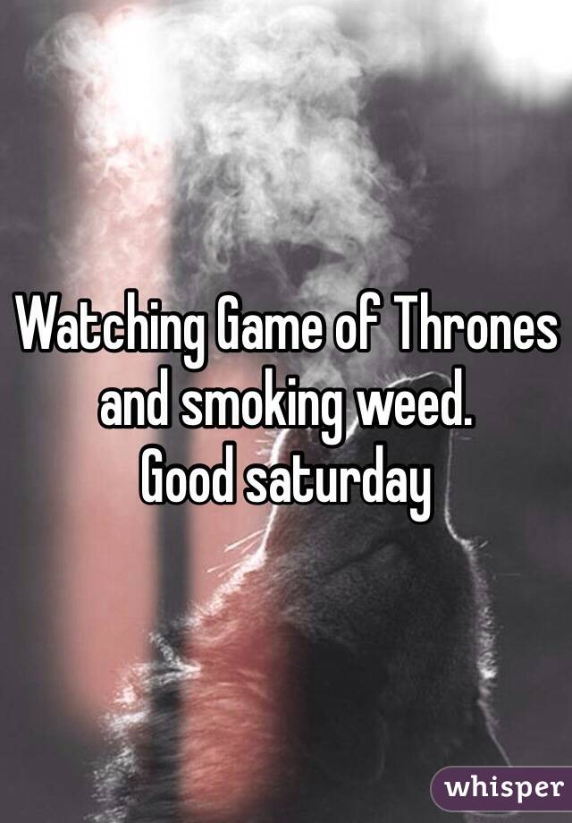 Watching Game of Thrones and smoking weed. 
Good saturday