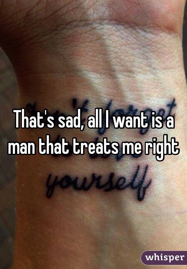 That's sad, all I want is a man that treats me right 