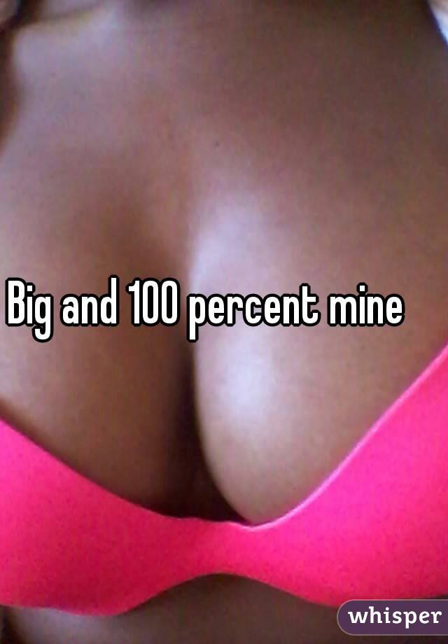 Big and 100 percent mine
