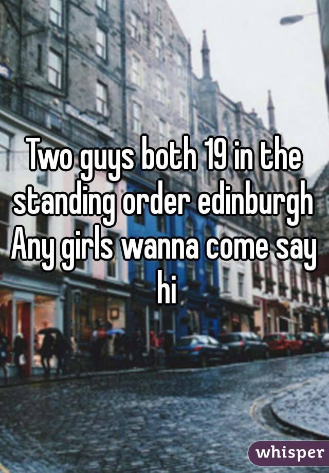 Two guys both 19 in the standing order edinburgh 
Any girls wanna come say hi