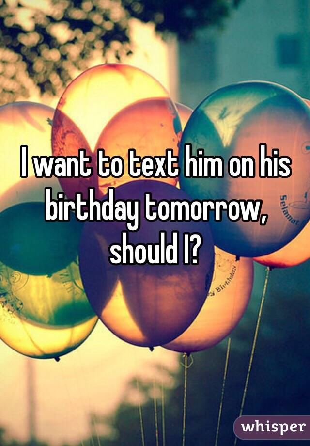 I want to text him on his birthday tomorrow, should I?