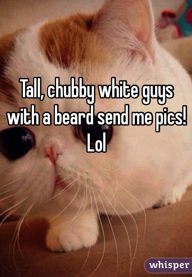 Tall, chubby white guys with a beard send me pics! Lol 