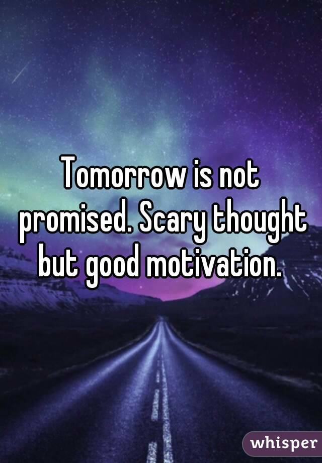 Tomorrow is not promised. Scary thought but good motivation. 