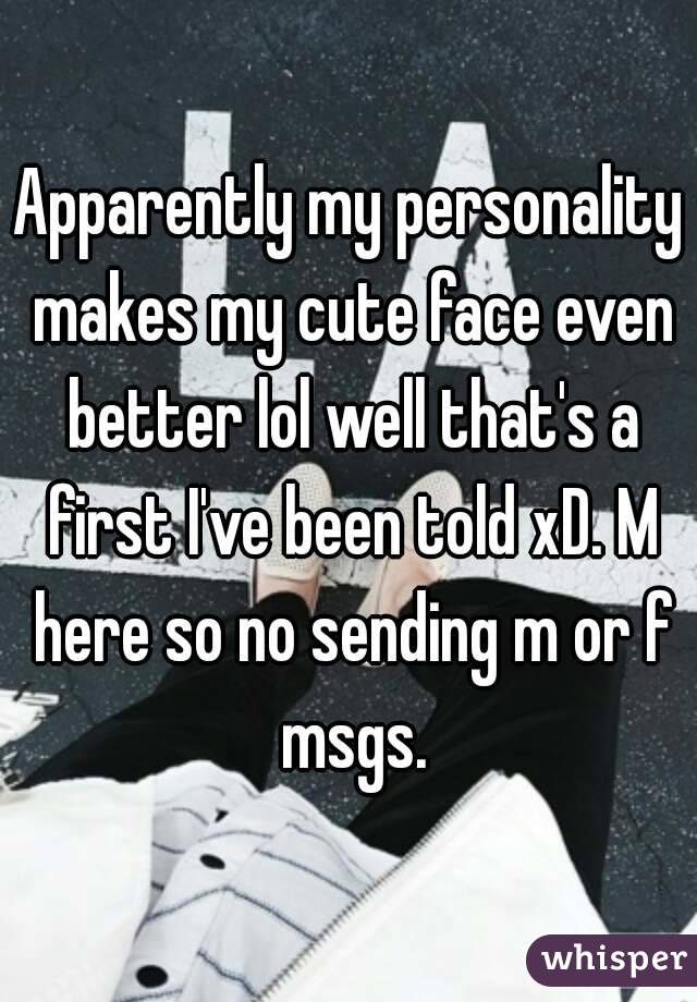 Apparently my personality makes my cute face even better lol well that's a first I've been told xD. M here so no sending m or f msgs.