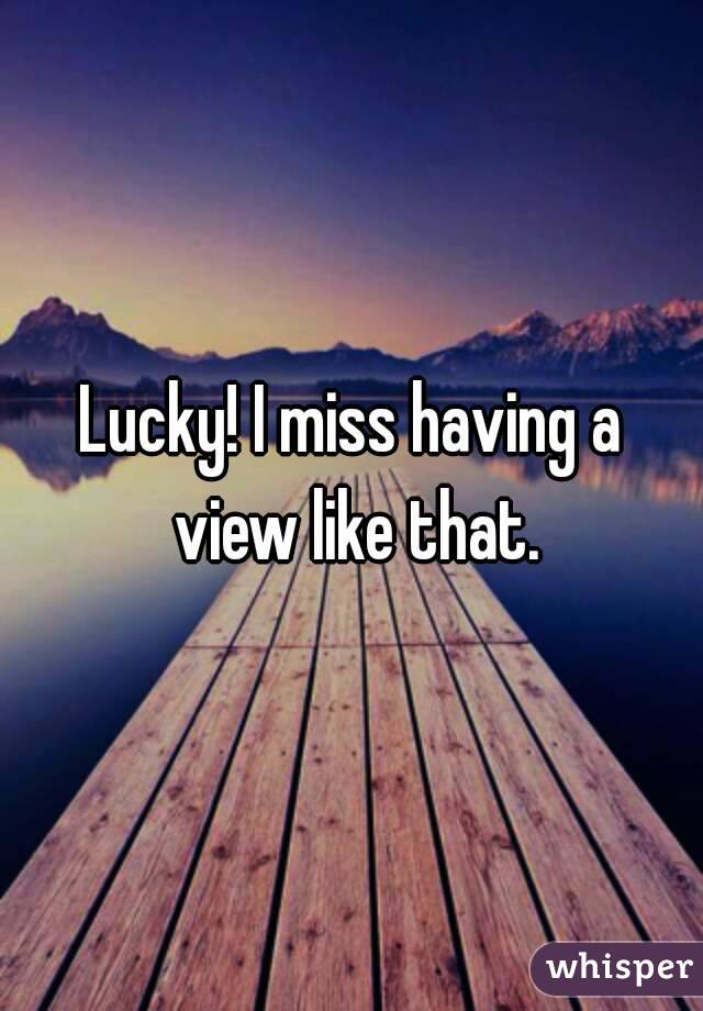 Lucky! I miss having a view like that.