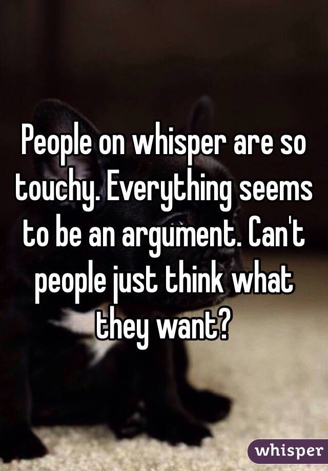 People on whisper are so touchy. Everything seems to be an argument. Can't people just think what they want?